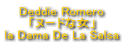 Deddie Romero
uk[hȏv
la Dama De La Salsa